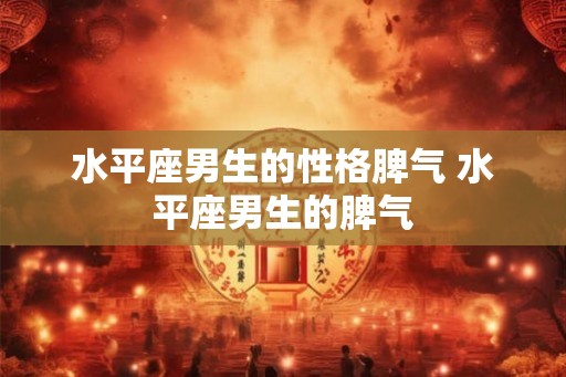 水平座男生的性格脾气 水平座男生的脾气 水平座男生的性格脾气 水平座男生的脾气
