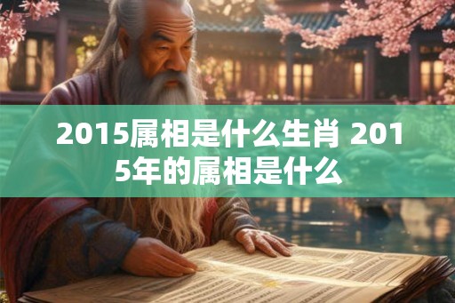 2015属相是什么生肖 2015年的属相是什么