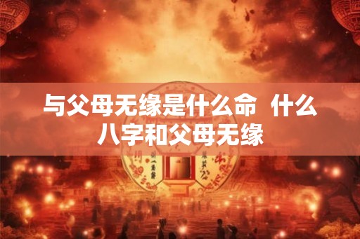 与父母无缘是什么命  什么八字和父母无缘