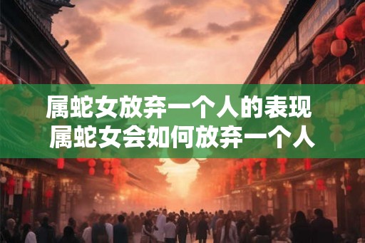 属蛇女放弃一个人的表现 属蛇女会如何放弃一个人