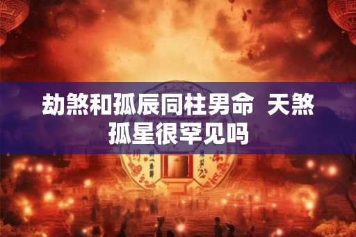 劫煞和孤辰同柱男命  天煞孤星很罕见吗