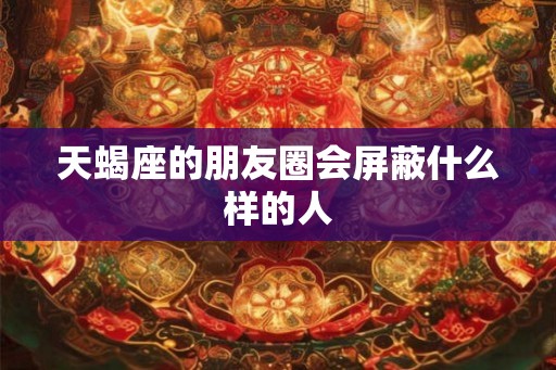 天蝎座的朋友圈会屏蔽什么样的人