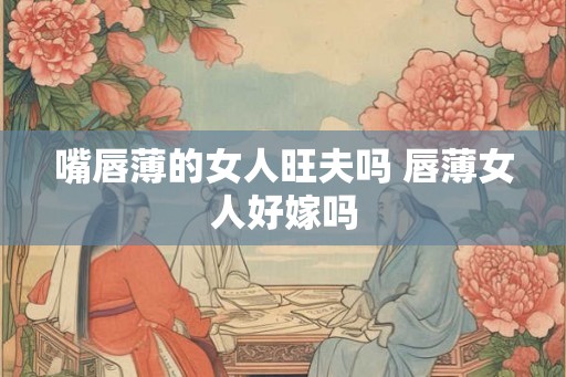 嘴唇薄的女人旺夫吗 唇薄女人好嫁吗