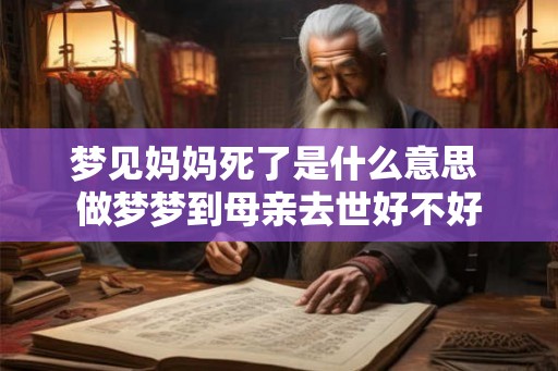 梦见妈妈死了是什么意思 做梦梦到母亲去世好不好