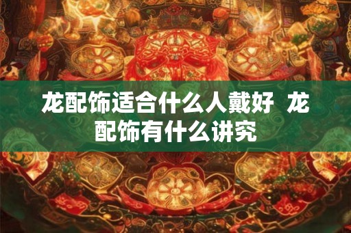 龙配饰适合什么人戴好  龙配饰有什么讲究