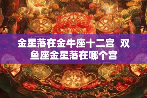 金星落在金牛座十二宫  双鱼座金星落在哪个宫