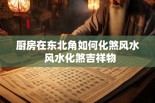 厨房在东北角如何化煞风水  风水化煞吉祥物