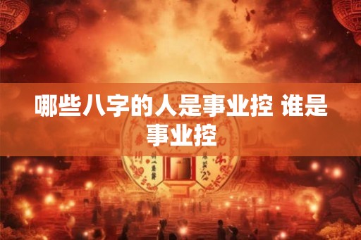 哪些八字的人是事业控 谁是事业控 哪些八字的人是事业控 谁是事业控