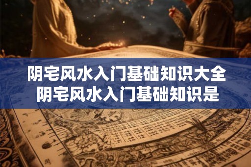 阴宅风水入门基础知识大全 阴宅风水入门基础知识是什么