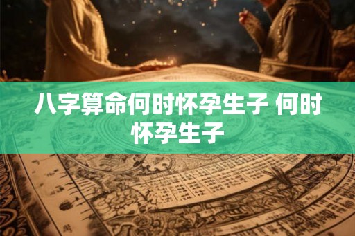 八字算命何时怀孕生子 何时怀孕生子