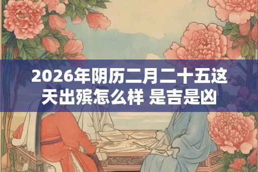 2026年阴历二月二十五这天出殡怎么样 是吉是凶