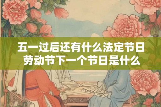 五一过后还有什么法定节日 劳动节下一个节日是什么