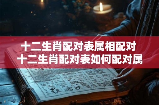 十二生肖配对表属相配对 十二生肖配对表如何配对属相