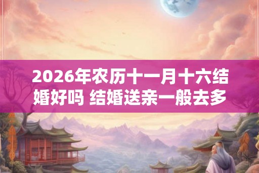 2026年农历十一月十六结婚好吗 结婚送亲一般去多少人