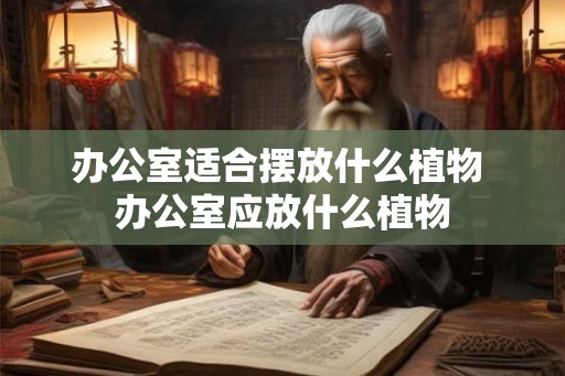 办公室适合摆放什么植物 办公室应放什么植物