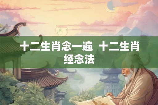 十二生肖念一遍 十二生肖经念法 十二生肖念一遍 十二生肖经念法