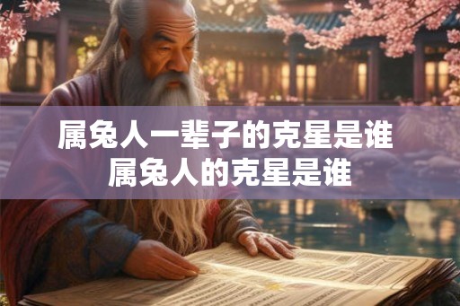 属兔人一辈子的克星是谁 属兔人的克星是谁