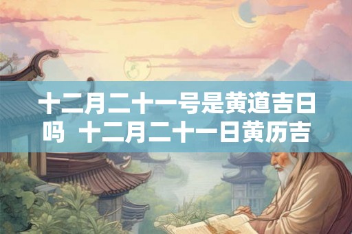 十二月二十一号是黄道吉日吗  十二月二十一日黄历吉时查询