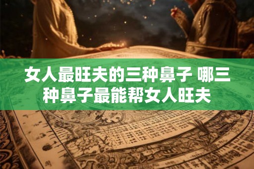 女人最旺夫的三种鼻子 哪三种鼻子最能帮女人旺夫