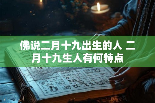 佛说二月十九出生的人 二月十九生人有何特点 佛说二月十九出生的人 二月十九生人有何特点