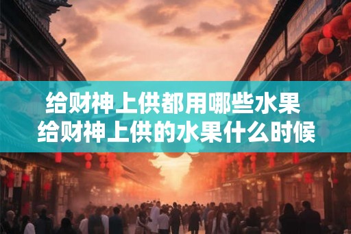 给财神上供都用哪些水果 给财神上供的水果什么时候拿下来 给财神上供都用哪些水果 给财神上供的水果什么时候拿下来