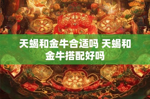 天蝎和金牛合适吗 天蝎和金牛搭配好吗