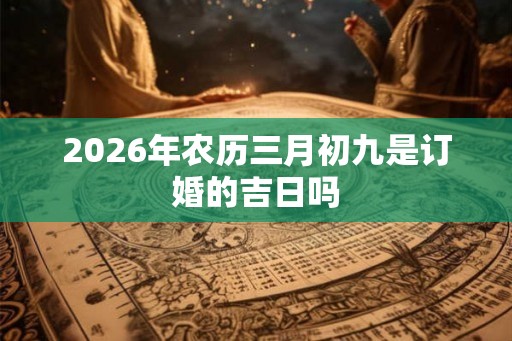 2026年农历三月初九是订婚的吉日吗