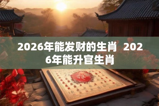 2026年能发财的生肖  2026年能升官生肖