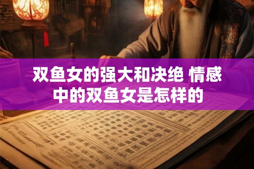 双鱼女的强大和决绝 情感中的双鱼女是怎样的