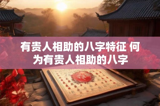 有贵人相助的八字特征 何为有贵人相助的八字 有贵人相助的八字特征 何为有贵人相助的八字