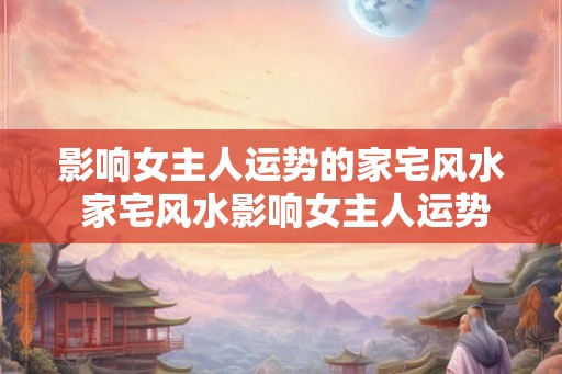 影响女主人运势的家宅风水 家宅风水影响女主人运势