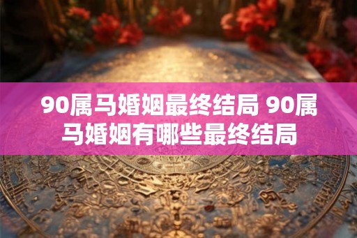 90属马婚姻最终结局 90属马婚姻有哪些最终结局