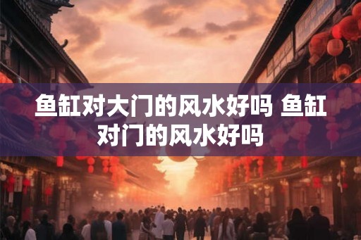 鱼缸对大门的风水好吗 鱼缸对门的风水好吗