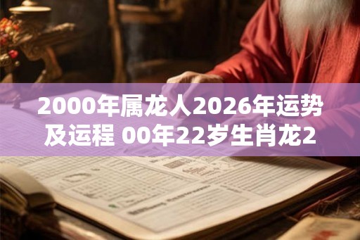 2000年属龙人2026年运势及运程 00年22岁生肖龙2026年运势