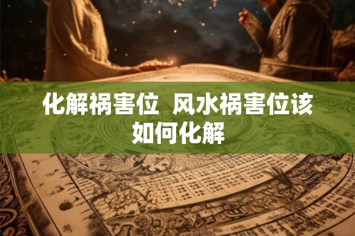 化解祸害位  风水祸害位该如何化解