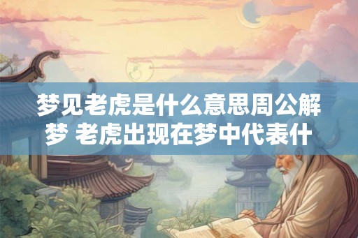 梦见老虎是什么意思周公解梦 老虎出现在梦中代表什么 梦见老虎是什么意思周公解梦 老虎出现在梦中代表什么