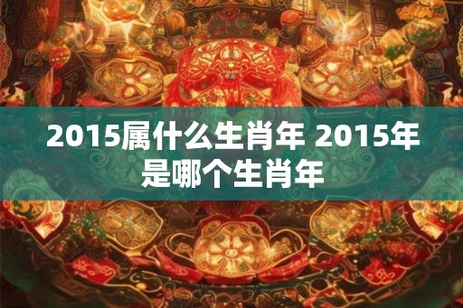 2015属什么生肖年 2015年是哪个生肖年