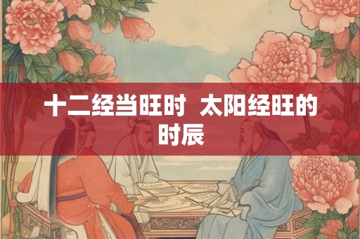 十二经当旺时  太阳经旺的时辰