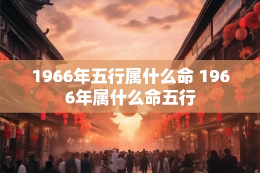 1966年五行属什么命 1966年属什么命五行