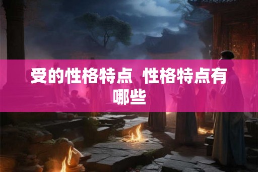 受的性格特点 性格特点有哪些 受的性格特点 性格特点有哪些