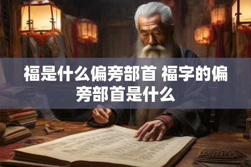 福是什么偏旁部首 福字的偏旁部首是什么