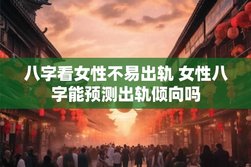 八字看女性不易出轨 女性八字能预测出轨倾向吗