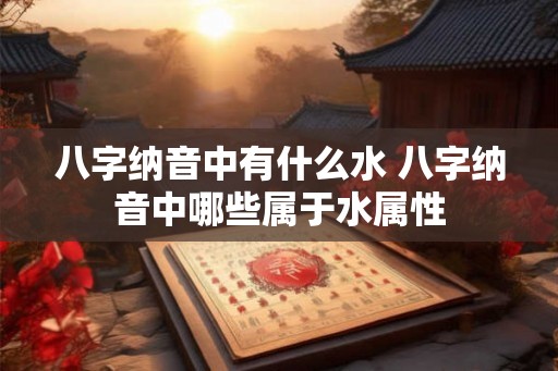八字纳音中有什么水 八字纳音中哪些属于水属性
