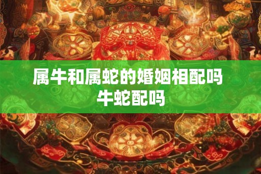 属牛和属蛇的婚姻相配吗 牛蛇配吗