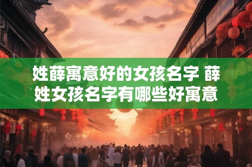 姓薛寓意好的女孩名字 薛姓女孩名字有哪些好寓意