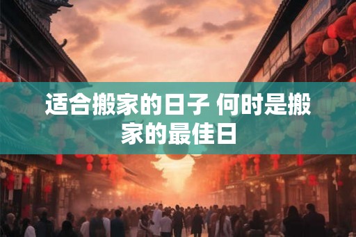 适合搬家的日子 何时是搬家的最佳日