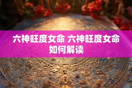 六神旺度女命 六神旺度女命如何解读
