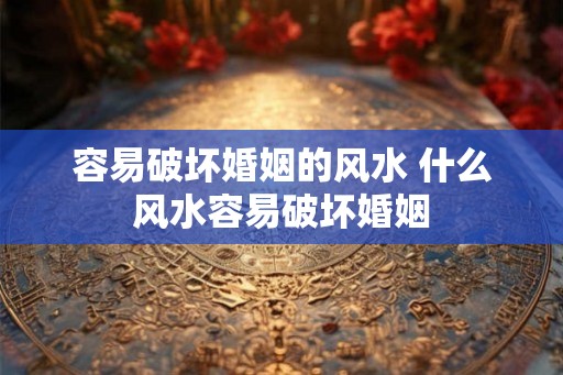 容易破坏婚姻的风水 什么风水容易破坏婚姻
