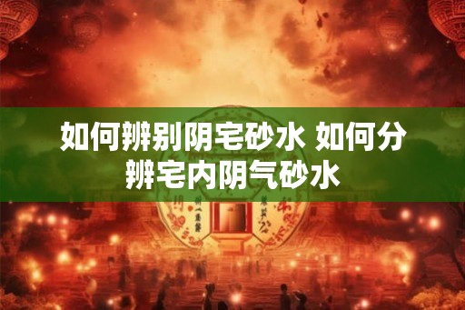 如何辨别阴宅砂水 如何分辨宅内阴气砂水