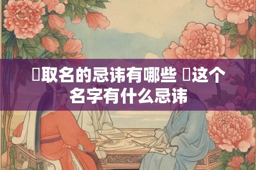 喆取名的忌讳有哪些 喆这个名字有什么忌讳